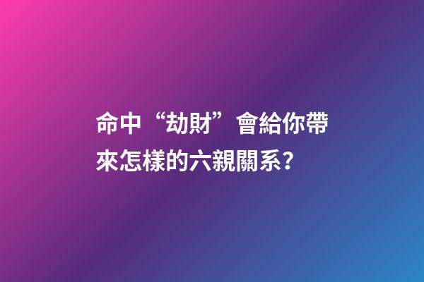 命中“劫財”會給你帶來怎樣的六親關系？