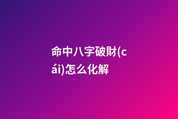命中八字破財(cái)怎么化解