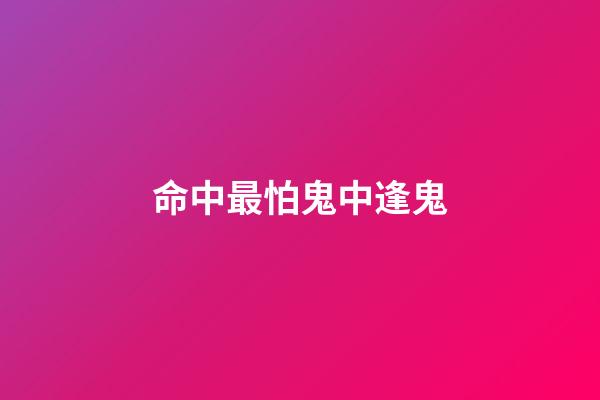 命中最怕鬼中逢鬼