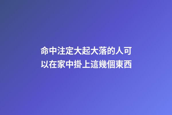 命中注定大起大落的人可以在家中掛上這幾個東西