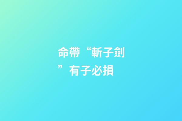 命帶“斬子劍”有子必損