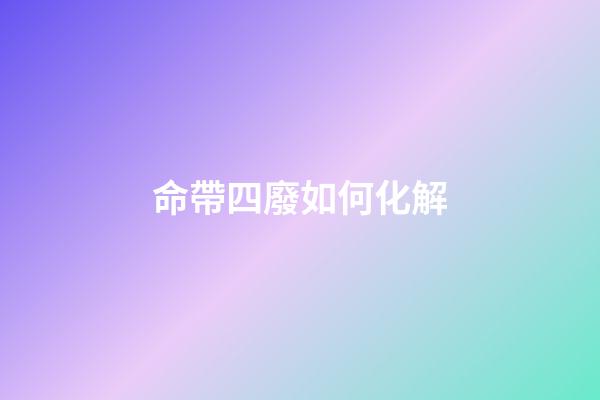 命帶四廢如何化解
