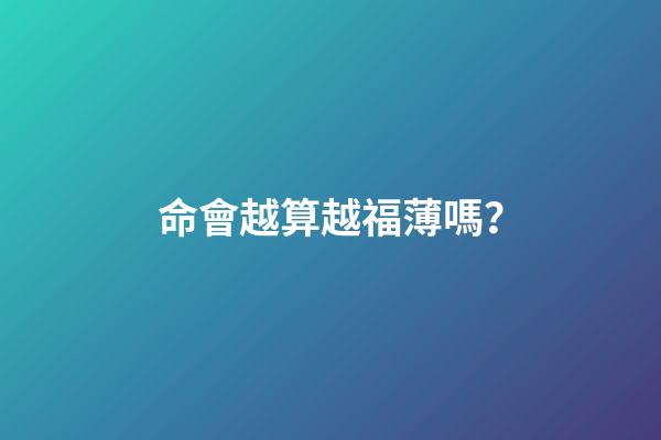 命會越算越福薄嗎？