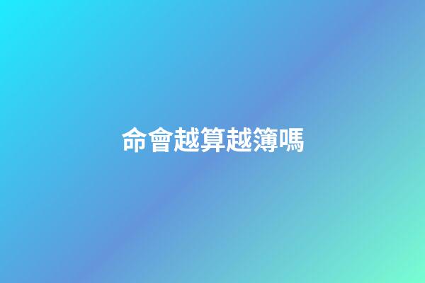 命會越算越簿嗎