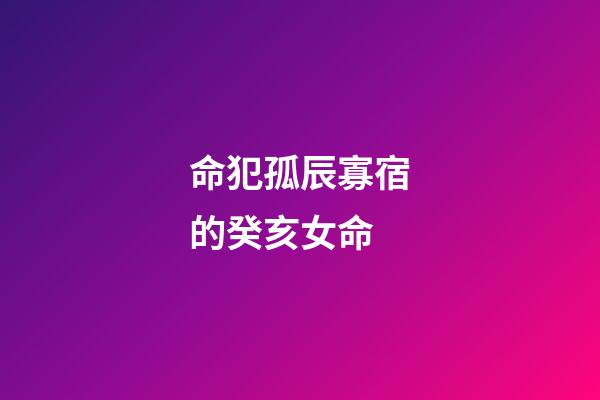 命犯孤辰寡宿的癸亥女命