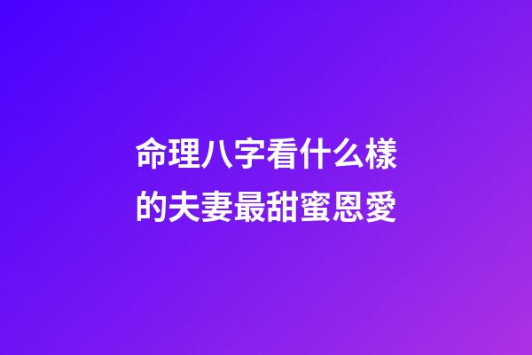 命理八字看什么樣的夫妻最甜蜜恩愛