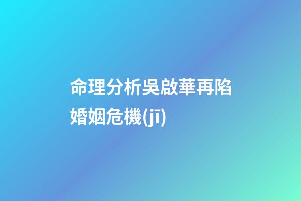命理分析吳啟華再陷婚姻危機(jī)