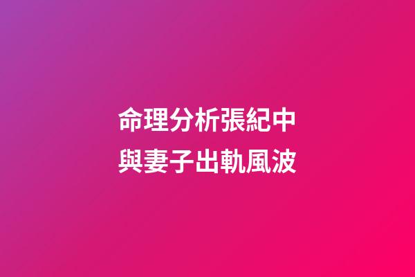 命理分析張紀中與妻子出軌風波