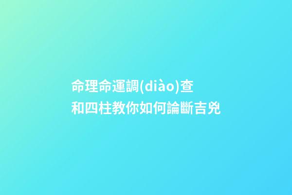 命理命運調(diào)查和四柱教你如何論斷吉兇