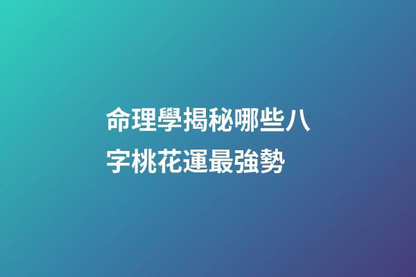 命理學揭秘哪些八字桃花運最強勢