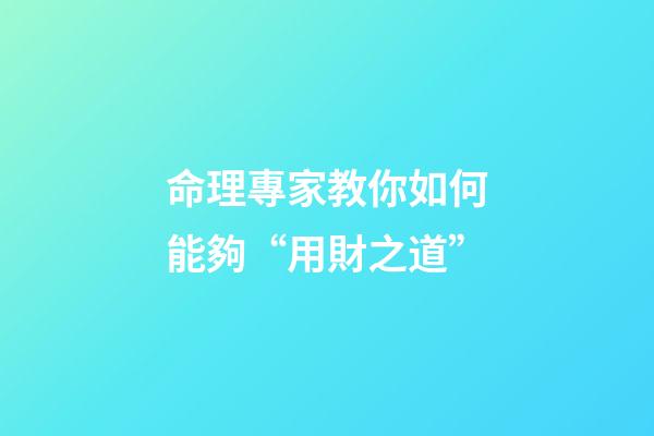 命理專家教你如何能夠“用財之道”