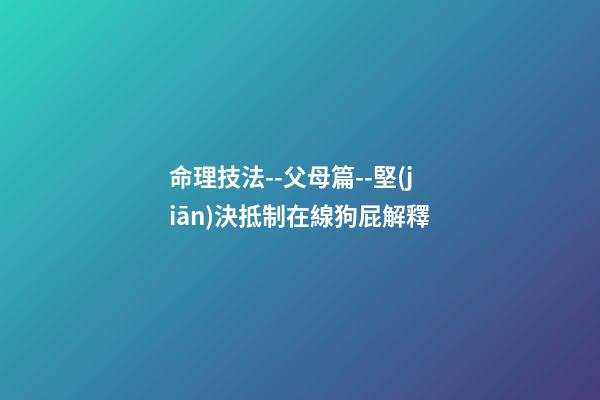 命理技法--父母篇--堅(jiān)決抵制在線狗屁解釋