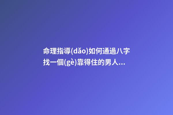 命理指導(dǎo)如何通過八字找一個(gè)靠得住的男人/女人