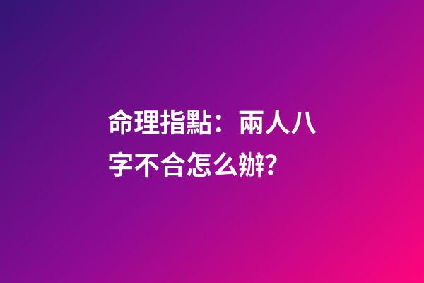 命理指點：兩人八字不合怎么辦？