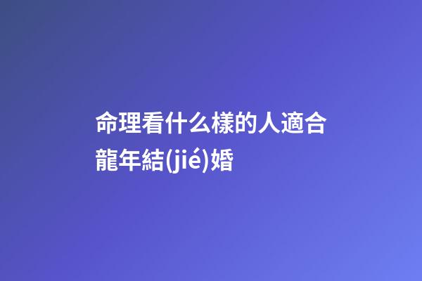 命理看什么樣的人適合龍年結(jié)婚
