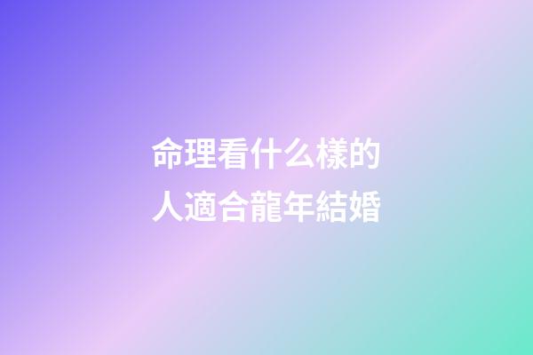 命理看什么樣的人適合龍年結婚