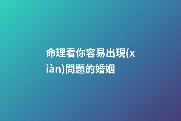 命理看你容易出現(xiàn)問題的婚姻