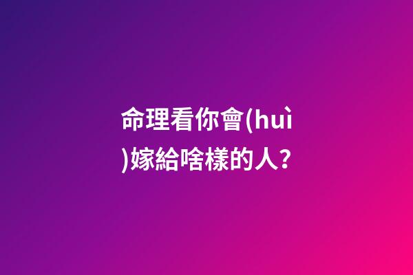 命理看你會(huì)嫁給啥樣的人？