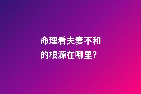 命理看夫妻不和的根源在哪里？