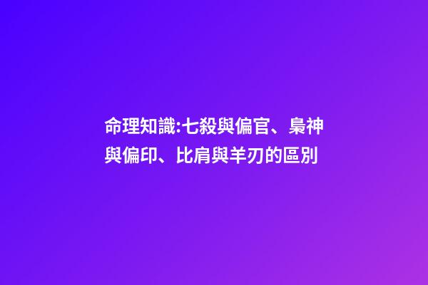 命理知識:七殺與偏官、梟神與偏印、比肩與羊刃的區別
