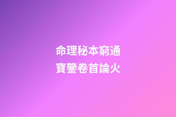 命理秘本窮通寶鑒卷首論火