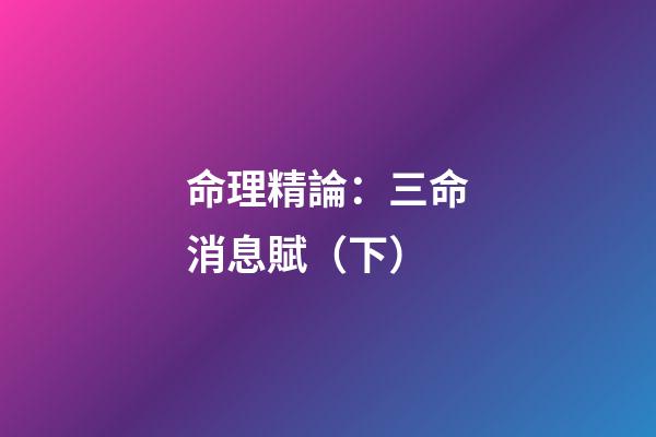 命理精論：三命消息賦（下）