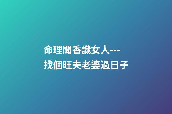 命理聞香識女人---找個旺夫老婆過日子