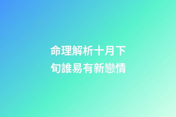 命理解析十月下旬誰易有新戀情