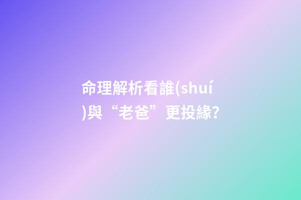 命理解析看誰(shuí)與“老爸”更投緣？