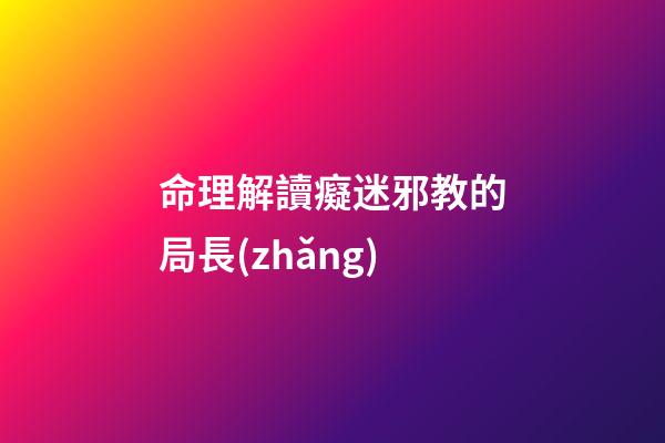 命理解讀癡迷邪教的局長(zhǎng)