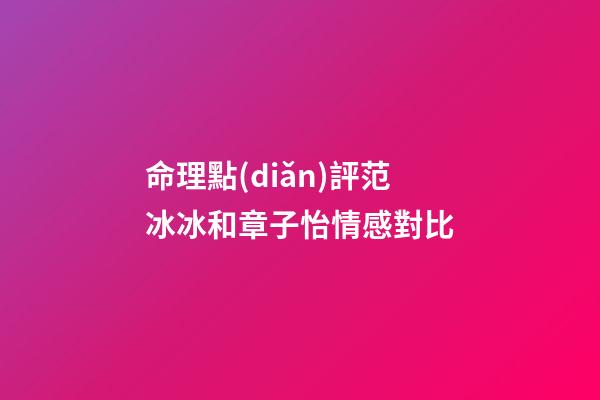 命理點(diǎn)評范冰冰和章子怡情感對比