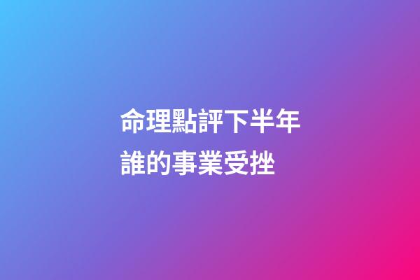 命理點評下半年誰的事業受挫