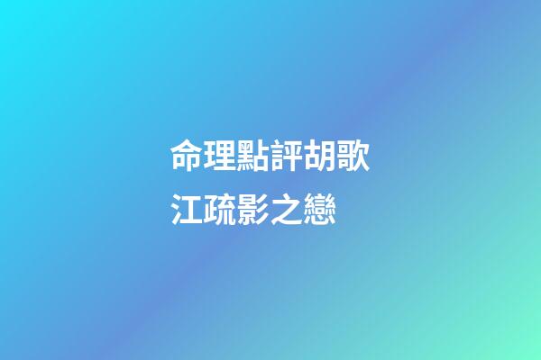 命理點評胡歌江疏影之戀