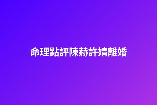 命理點評陳赫許婧離婚