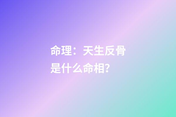 命理：天生反骨是什么命相？