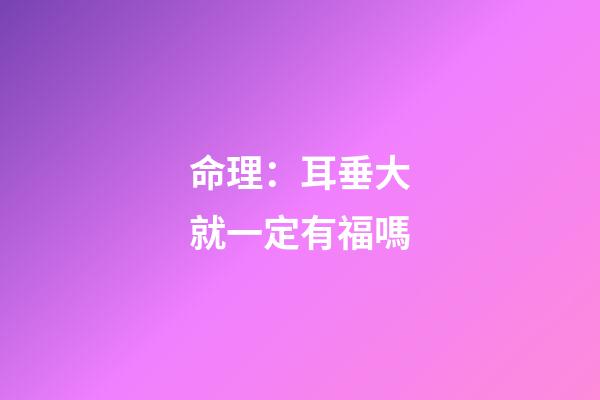 命理：耳垂大就一定有福嗎