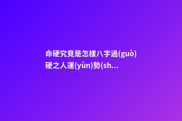 命硬究竟是怎樣?八字過(guò)硬之人運(yùn)勢(shì)是好是壞?
