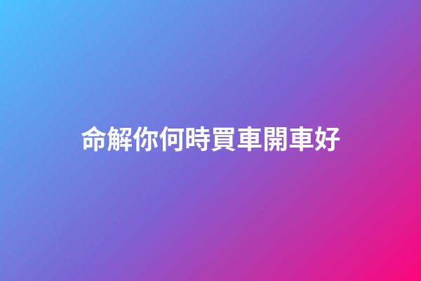 命解你何時買車開車好