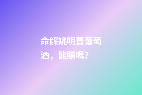 命解姚明賣葡萄酒，能賺嗎？