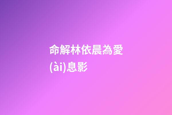 命解林依晨為愛(ài)息影