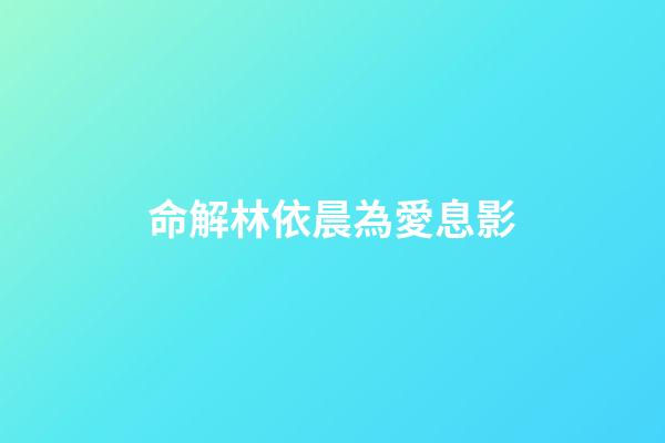 命解林依晨為愛息影