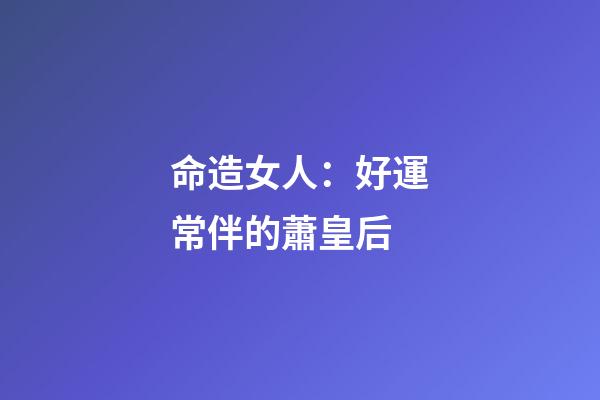 命造女人：好運常伴的蕭皇后