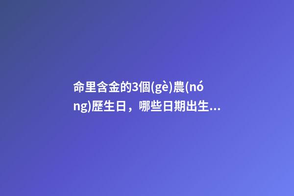 命里含金的3個(gè)農(nóng)歷生日，哪些日期出生命好
