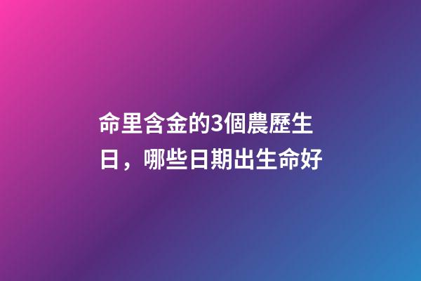 命里含金的3個農歷生日，哪些日期出生命好