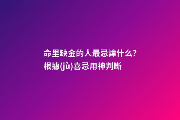 命里缺金的人最忌諱什么？根據(jù)喜忌用神判斷