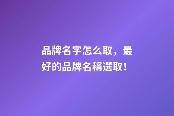 品牌名字怎么取，最好的品牌名稱選取！