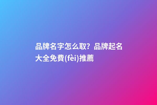 品牌名字怎么取？品牌起名大全免費(fèi)推薦-第1張-商標(biāo)起名-玄機(jī)派