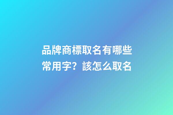 品牌商標取名有哪些常用字？該怎么取名-第1張-商標起名-玄機派