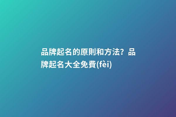 品牌起名的原則和方法？品牌起名大全免費(fèi)