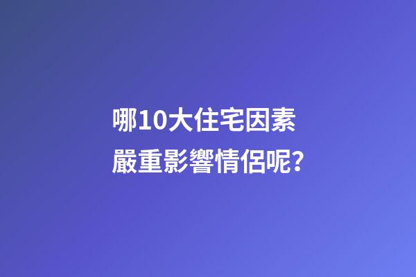 哪10大住宅因素嚴重影響情侶呢？